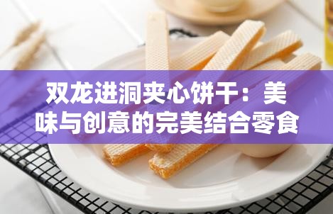 双龙进洞夹心饼干：美味与创意的完美结合零食