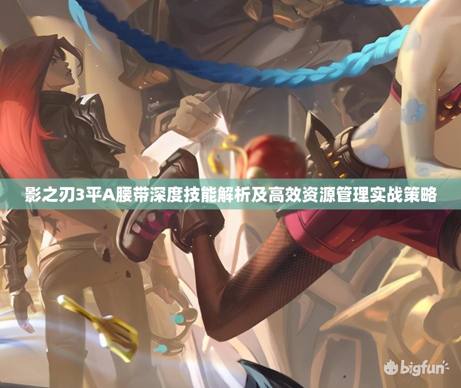 影之刃3平A腰带深度技能解析及高效资源管理实战策略