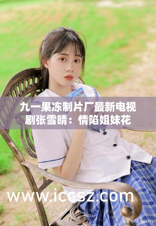 九一果冻制片厂最新电视剧张雪晴：情陷姐妹花