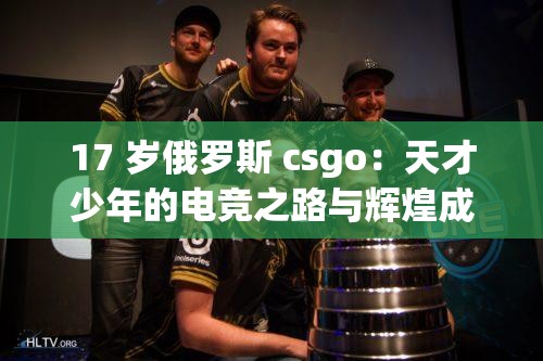 17 岁俄罗斯 csgo：天才少年的电竞之路与辉煌成就