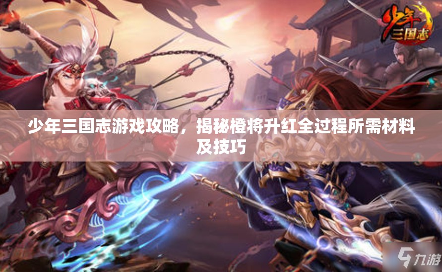 少年三国志游戏攻略，揭秘橙将升红全过程所需材料及技巧