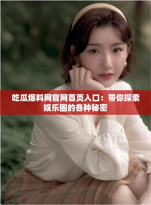 吃瓜爆料网官网首页入口：带你探索娱乐圈的各种秘密