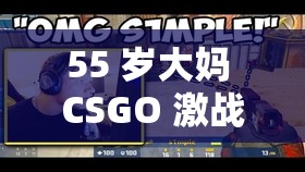 55 岁大妈 CSGO 激战正酣：不服老的游戏精神