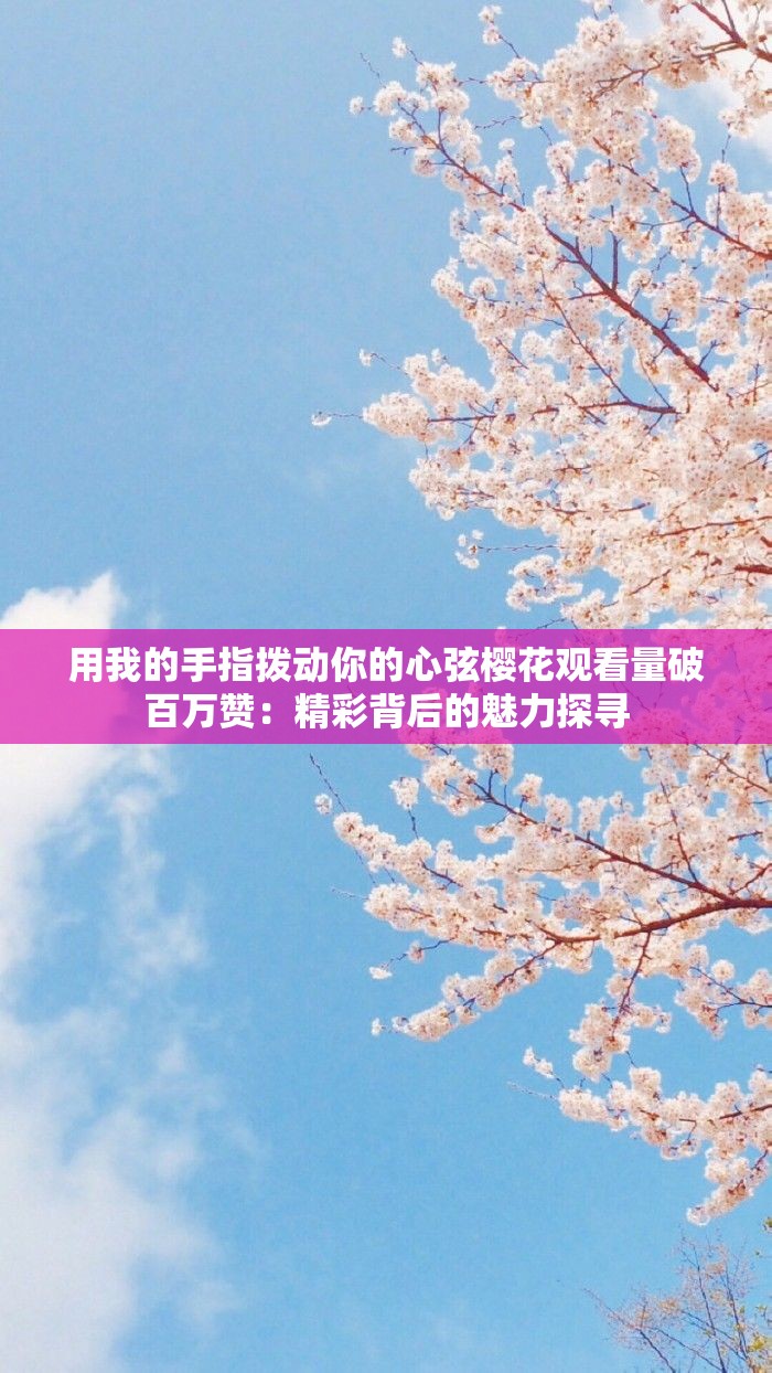 用我的手指拨动你的心弦樱花观看量破百万赞：精彩背后的魅力探寻