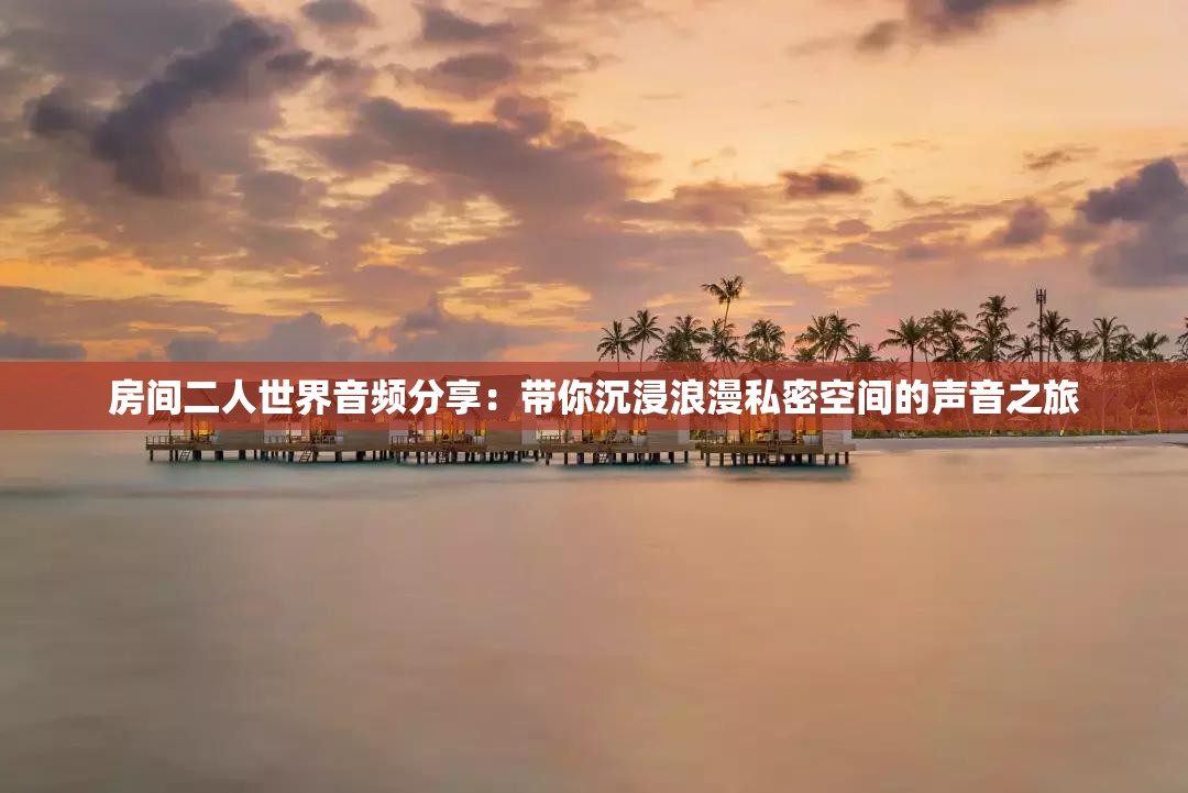 房间二人世界音频分享：带你沉浸浪漫私密空间的声音之旅