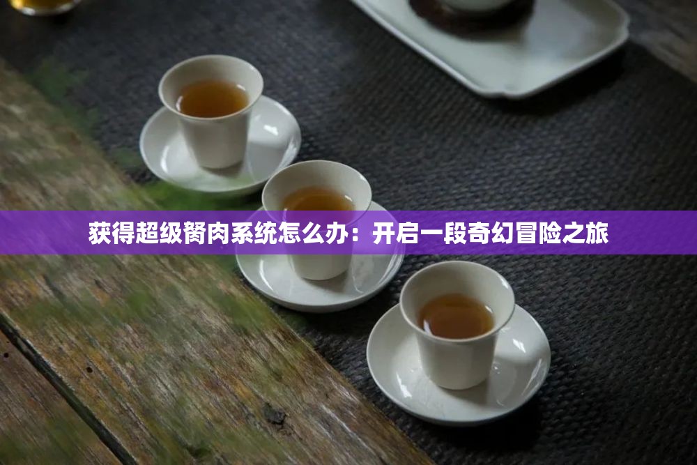 获得超级胬肉系统怎么办：开启一段奇幻冒险之旅