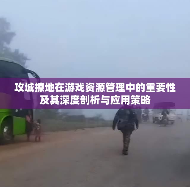 攻城掠地在游戏资源管理中的重要性及其深度剖析与应用策略