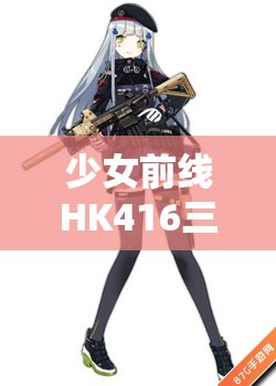 少女前线HK416三改终极战力解锁，材料、技能与形象全面升级揭秘