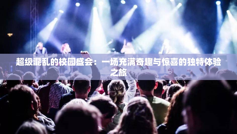超级混乱的校园盛会：一场充满奇趣与惊喜的独特体验之旅