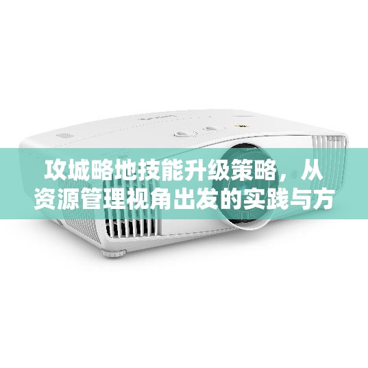 攻城略地技能升级策略，从资源管理视角出发的实践与方法