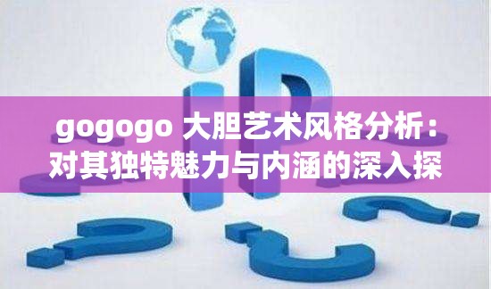 gogogo 大胆艺术风格分析：对其独特魅力与内涵的深入探讨