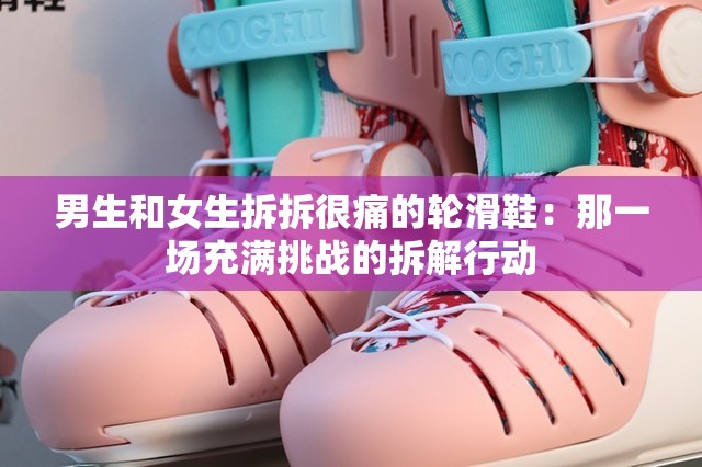 男生和女生拆拆很痛的轮滑鞋：那一场充满挑战的拆解行动