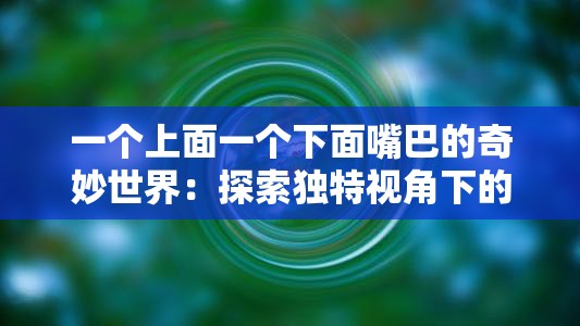 一个上面一个下面嘴巴的奇妙世界：探索独特视角下的奇妙景象