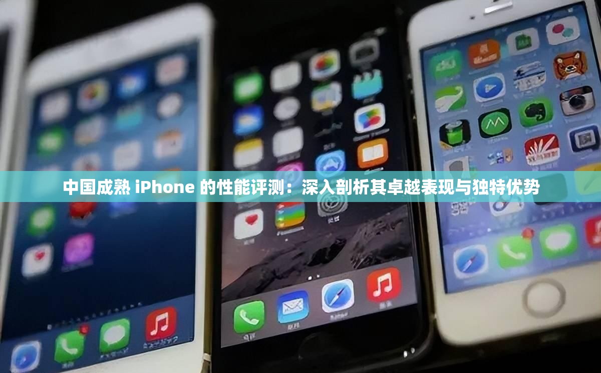 中国成熟 iPhone 的性能评测：深入剖析其卓越表现与独特优势