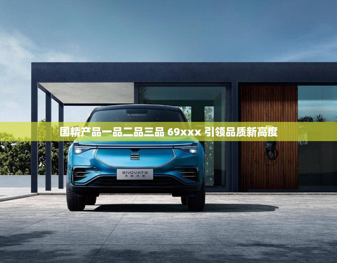 国精产品一品二品三品 69xxx 引领品质新高度