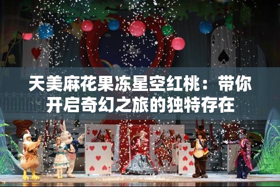 天美麻花果冻星空红桃：带你开启奇幻之旅的独特存在