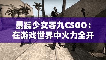 暴躁少女零九CSGO：在游戏世界中火力全开的征程