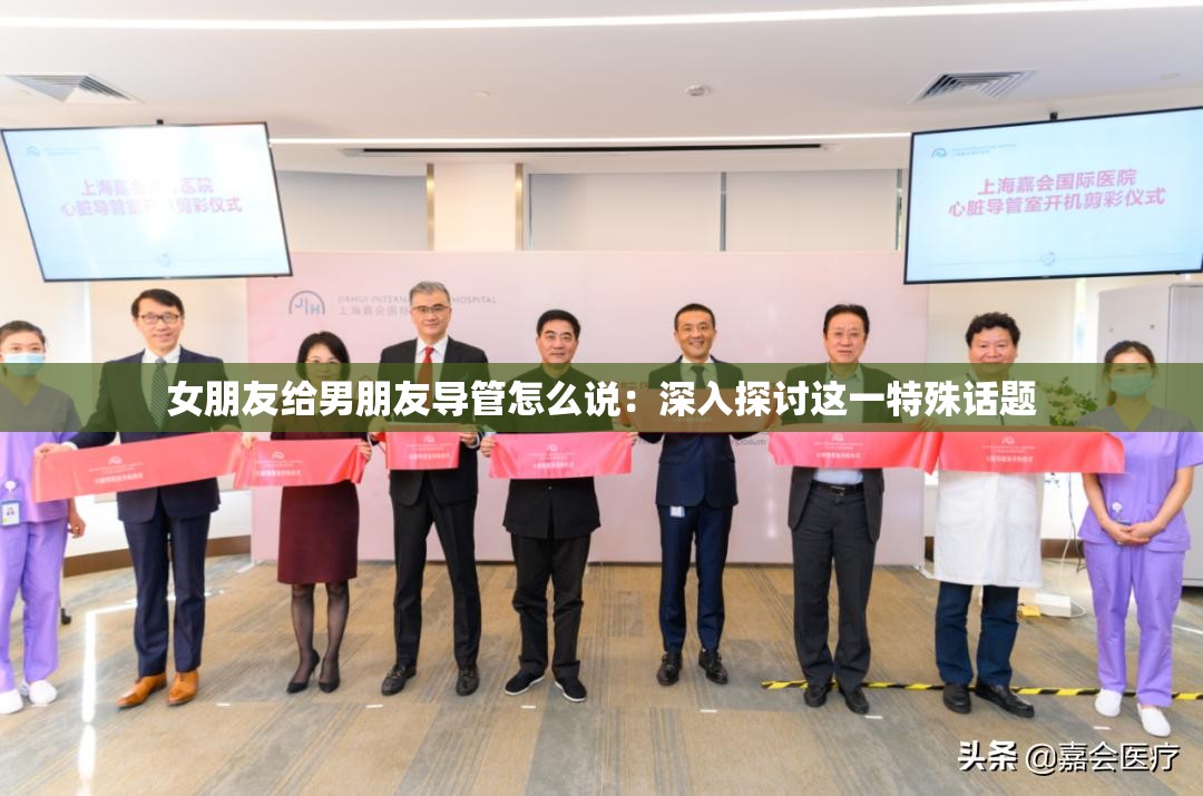 女朋友给男朋友导管怎么说：深入探讨这一特殊话题