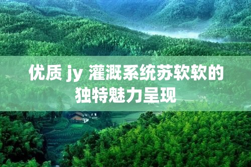 优质 jy 灌溉系统苏软软的独特魅力呈现