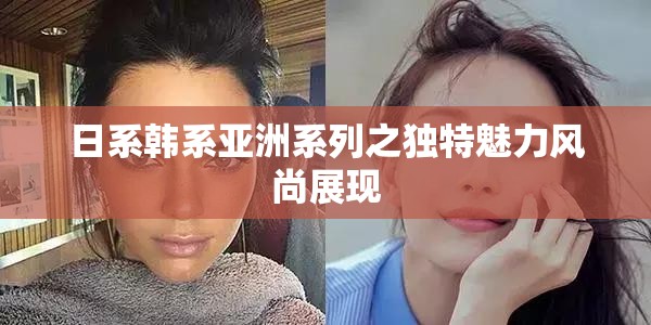 日系韩系亚洲系列之独特魅力风尚展现