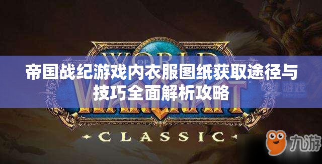 帝国战纪游戏内衣服图纸获取途径与技巧全面解析攻略