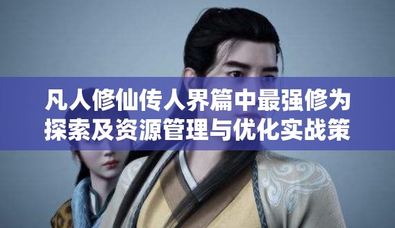 凡人修仙传人界篇中最强修为探索及资源管理与优化实战策略