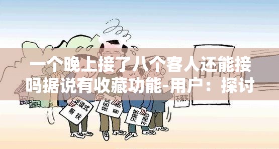 一个晚上接了八个客人还能接吗据说有收藏功能-用户：探讨其接待极限与收藏功能意义