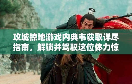 攻城掠地游戏内典韦获取详尽指南，解锁并驾驭这位体力惊人的勇猛战将