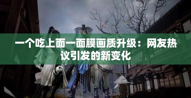 一个吃上面一面膜画质升级：网友热议引发的新变化