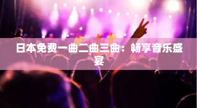 日本免费一曲二曲三曲：畅享音乐盛宴