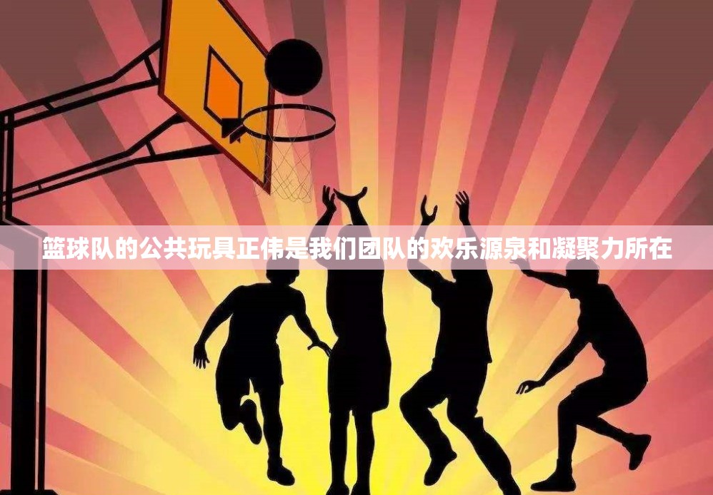 篮球队的公共玩具正伟是我们团队的欢乐源泉和凝聚力所在