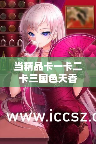当精品卡一卡二卡三国色天香遭遇……