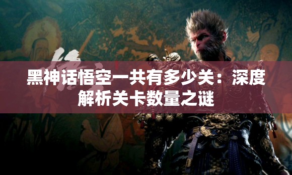 黑神话悟空一共有多少关：深度解析关卡数量之谜