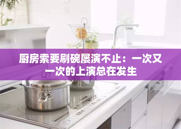 厨房索要刷碗屡演不止：一次又一次的上演总在发生