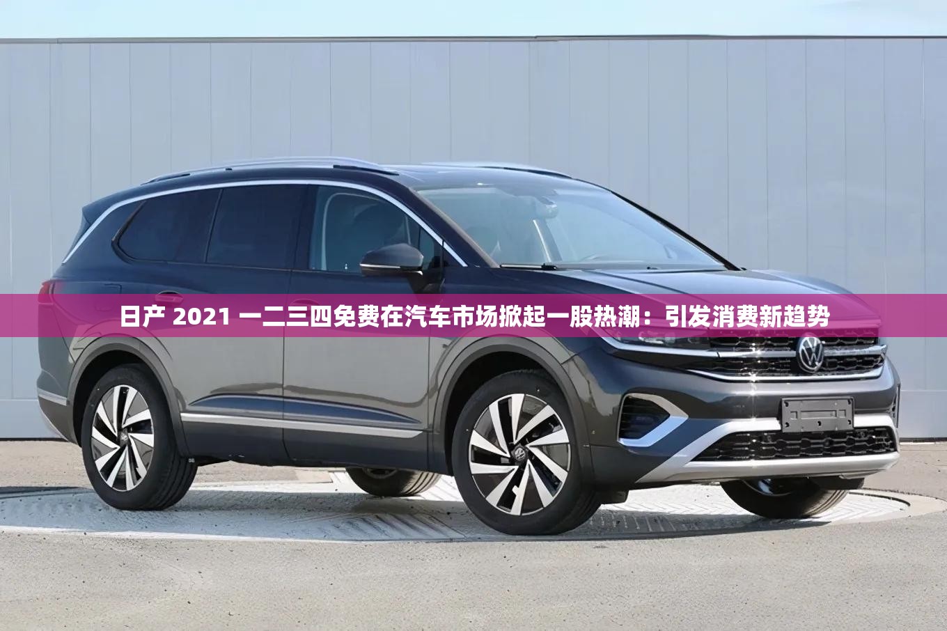 日产 2021 一二三四免费在汽车市场掀起一股热潮：引发消费新趋势