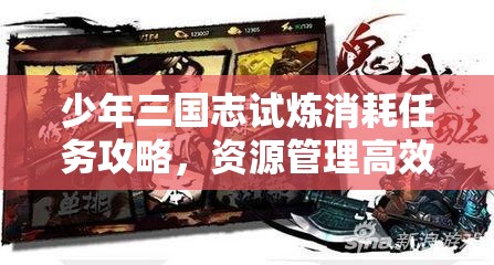 少年三国志试炼消耗任务攻略，资源管理高效技巧及避免资源浪费策略