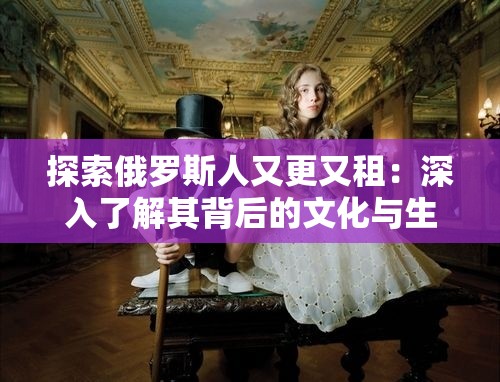 探索俄罗斯人又更又租：深入了解其背后的文化与生活方式