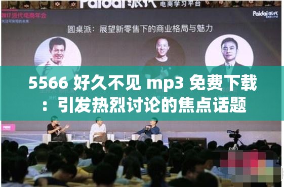 5566 好久不见 mp3 免费下载：引发热烈讨论的焦点话题
