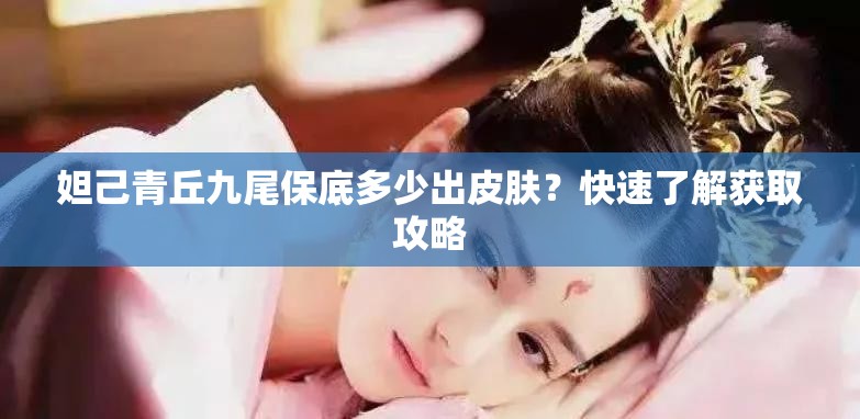 妲己青丘九尾保底多少出皮肤？快速了解获取攻略