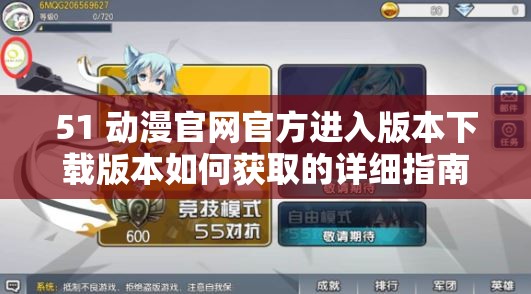 51 动漫官网官方进入版本下载版本如何获取的详细指南