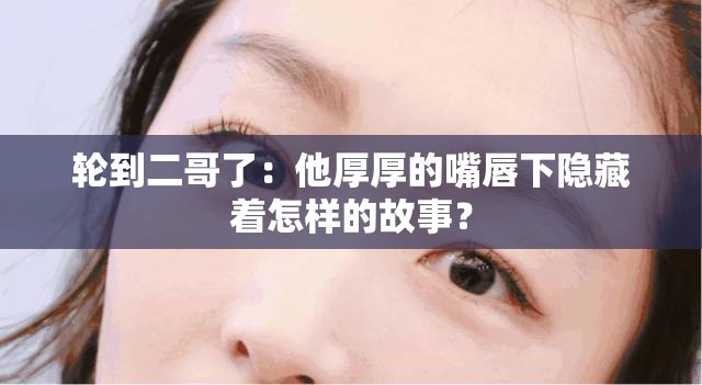 轮到二哥了：他厚厚的嘴唇下隐藏着怎样的故事？