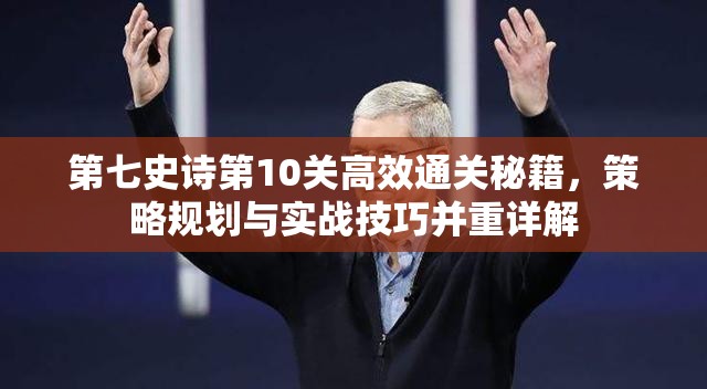第七史诗第10关高效通关秘籍，策略规划与实战技巧并重详解