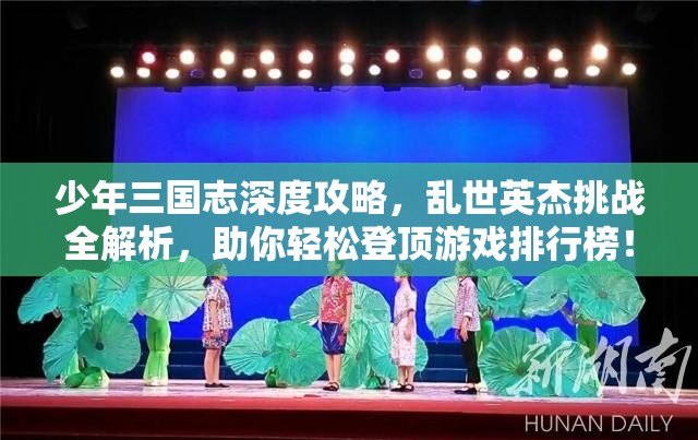 少年三国志深度攻略，乱世英杰挑战全解析，助你轻松登顶游戏排行榜！