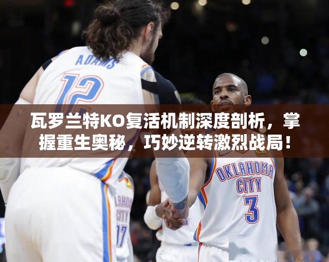 瓦罗兰特KO复活机制深度剖析，掌握重生奥秘，巧妙逆转激烈战局！