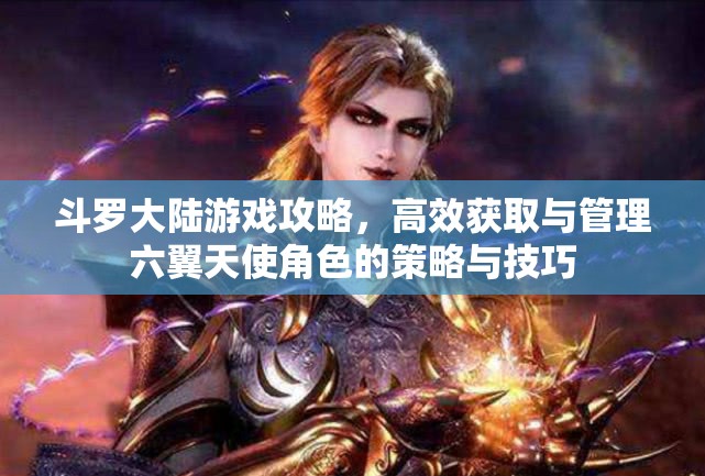 斗罗大陆游戏攻略，高效获取与管理六翼天使角色的策略与技巧