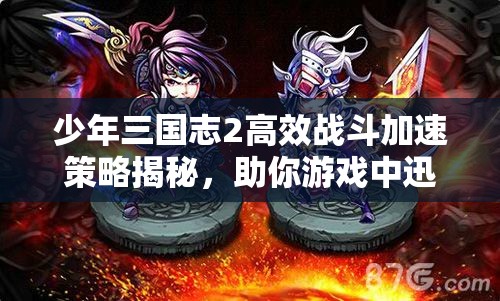 少年三国志2高效战斗加速策略揭秘，助你游戏中迅速领先一步