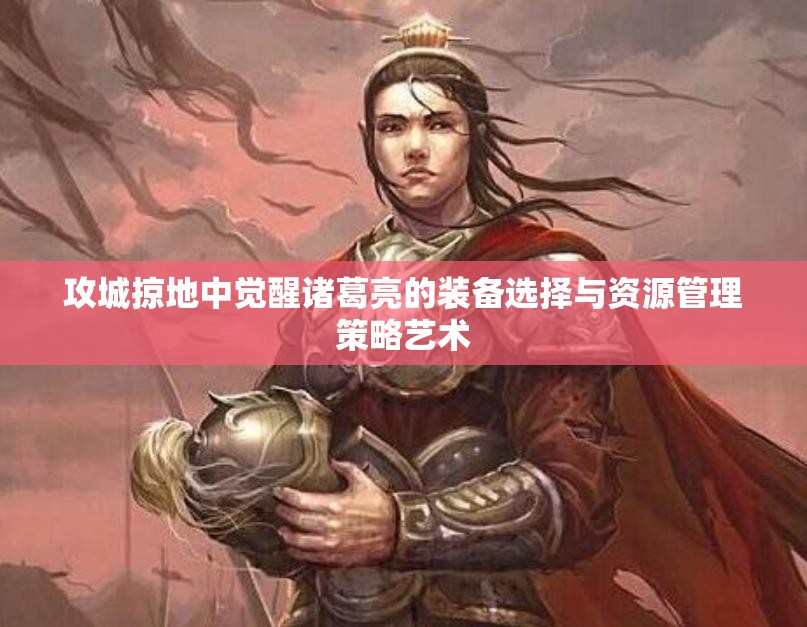 攻城掠地中觉醒诸葛亮的装备选择与资源管理策略艺术
