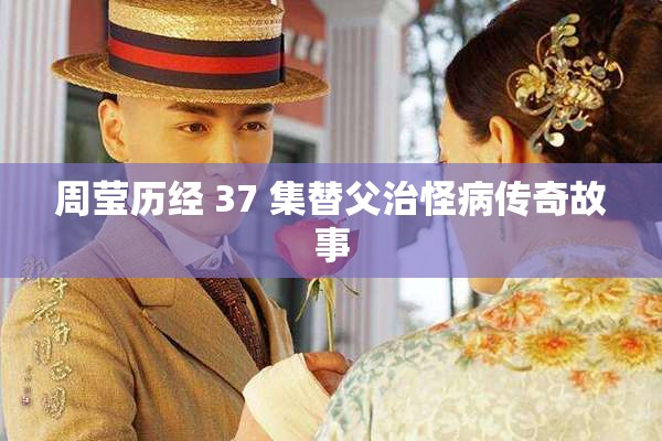 周莹历经 37 集替父治怪病传奇故事