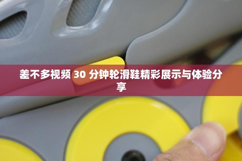 差不多视频 30 分钟轮滑鞋精彩展示与体验分享