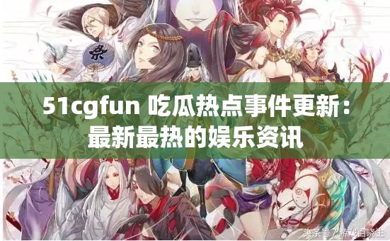 51cgfun 吃瓜热点事件更新：最新最热的娱乐资讯